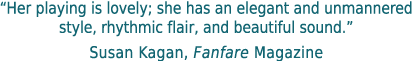 Her playing is lovely; she has an elegant and unmannered
style, rhythmic flair, and beautiful sound.-Susan Kagan, Fanfare Magazine